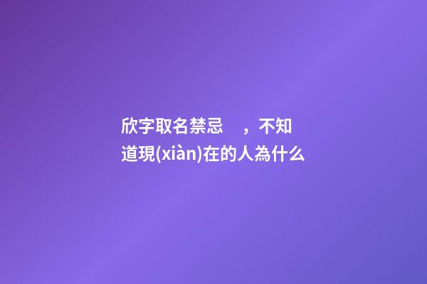 欣字取名禁忌，不知道現(xiàn)在的人為什么